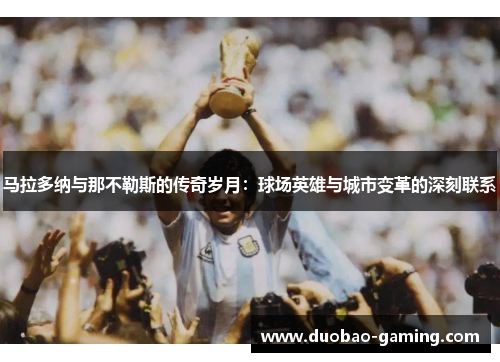 马拉多纳与那不勒斯的传奇岁月：球场英雄与城市变革的深刻联系