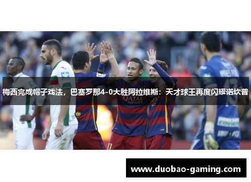 梅西完成帽子戏法，巴塞罗那4-0大胜阿拉维斯：天才球王再度闪耀诺坎普