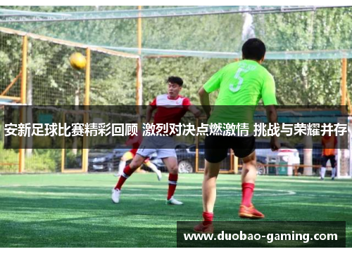 安新足球比赛精彩回顾 激烈对决点燃激情 挑战与荣耀并存