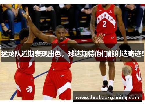 猛龙队近期表现出色，球迷期待他们能创造奇迹！