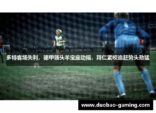 多特客场失利，德甲领头羊宝座动摇，拜仁紧咬追赶势头劲猛