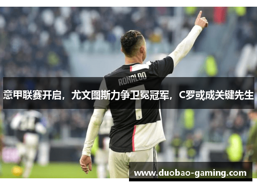意甲联赛开启，尤文图斯力争卫冕冠军，C罗或成关键先生
