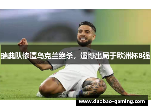 瑞典队惨遭乌克兰绝杀，遗憾出局于欧洲杯8强