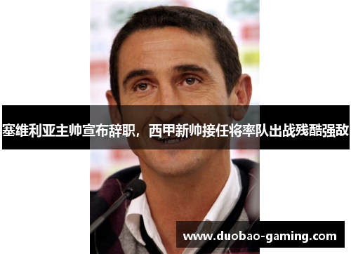 塞维利亚主帅宣布辞职，西甲新帅接任将率队出战残酷强敌