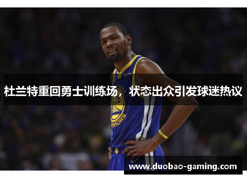 杜兰特重回勇士训练场，状态出众引发球迷热议
