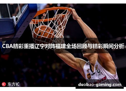 CBA精彩重播辽宁对阵福建全场回顾与精彩瞬间分析