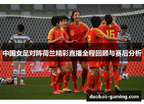 中国女足对阵荷兰精彩直播全程回顾与赛后分析