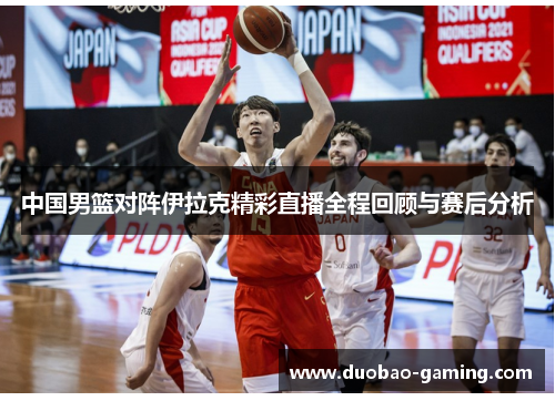 中国男篮对阵伊拉克精彩直播全程回顾与赛后分析