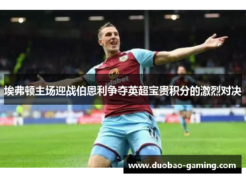 埃弗顿主场迎战伯恩利争夺英超宝贵积分的激烈对决