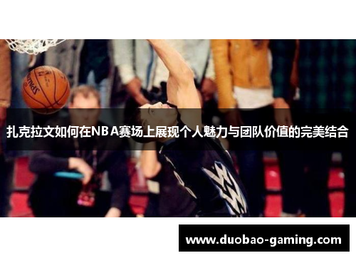 扎克拉文如何在NBA赛场上展现个人魅力与团队价值的完美结合
